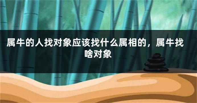 属牛的人找对象应该找什么属相的，属牛找啥对象