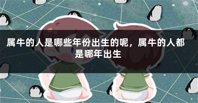 属牛的人是哪些年份出生的呢，属牛的人都是哪年出生