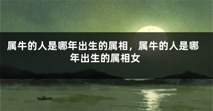 属牛的人是哪年出生的属相，属牛的人是哪年出生的属相女