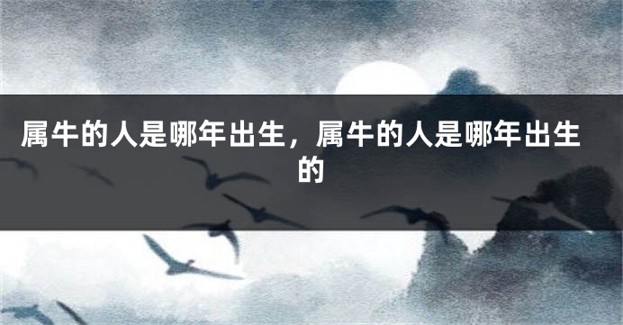 属牛的人是哪年出生，属牛的人是哪年出生的