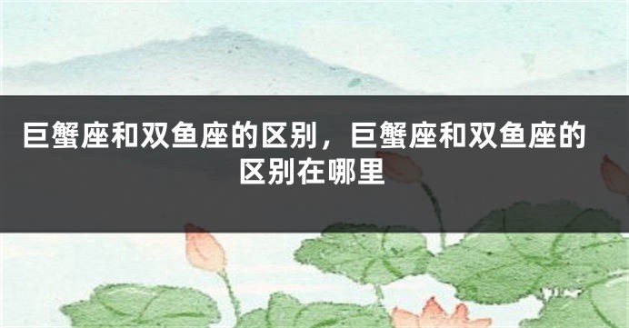 巨蟹座和双鱼座的区别，巨蟹座和双鱼座的区别在哪里