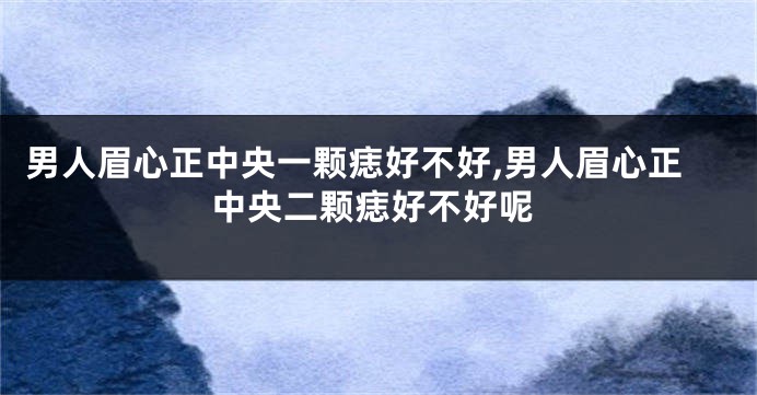 男人眉心正中央一颗痣好不好,男人眉心正中央二颗痣好不好呢