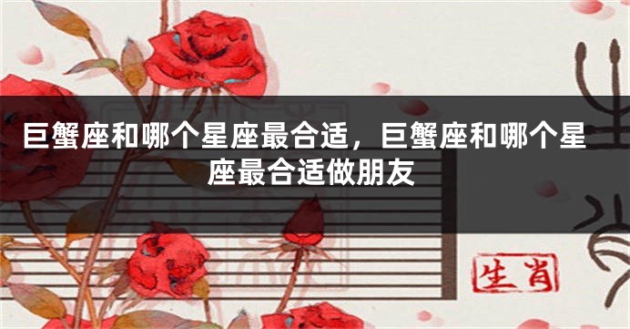 巨蟹座和哪个星座最合适，巨蟹座和哪个星座最合适做朋友