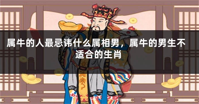 属牛的人最忌讳什么属相男，属牛的男生不适合的生肖