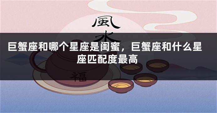 巨蟹座和哪个星座是闺蜜，巨蟹座和什么星座匹配度最高