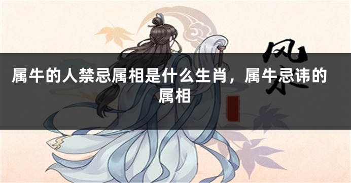 属牛的人禁忌属相是什么生肖，属牛忌讳的属相