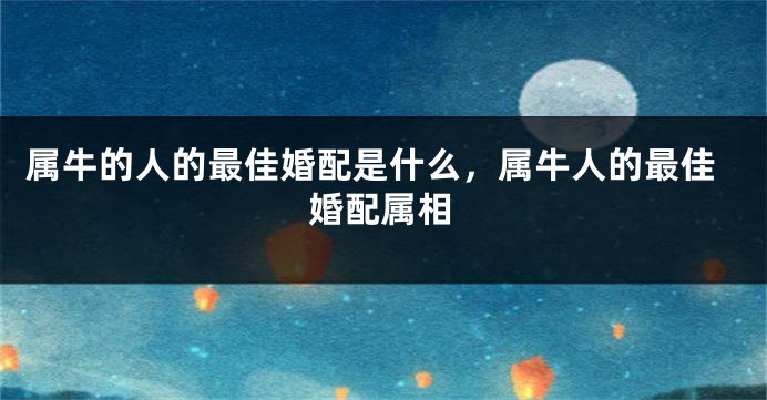 属牛的人的最佳婚配是什么，属牛人的最佳婚配属相