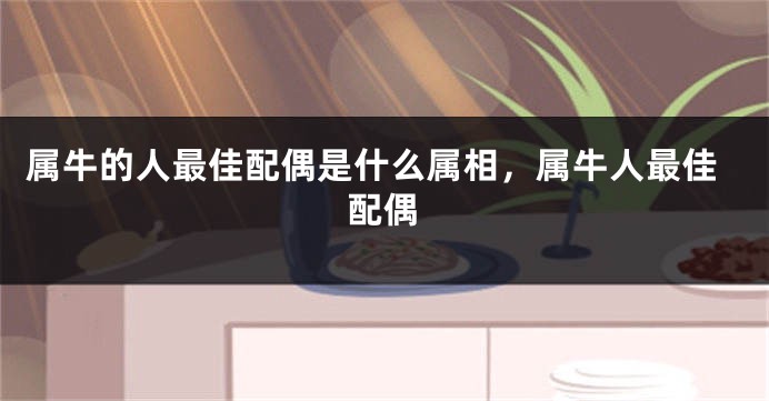 属牛的人最佳配偶是什么属相，属牛人最佳配偶