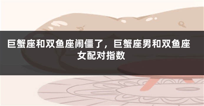 巨蟹座和双鱼座闹僵了，巨蟹座男和双鱼座女配对指数