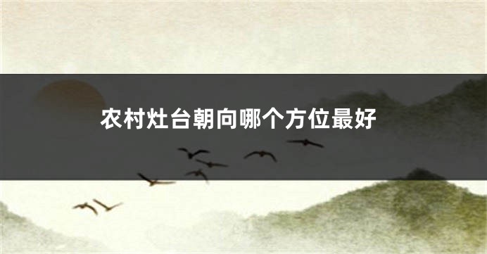 农村灶台朝向哪个方位最好