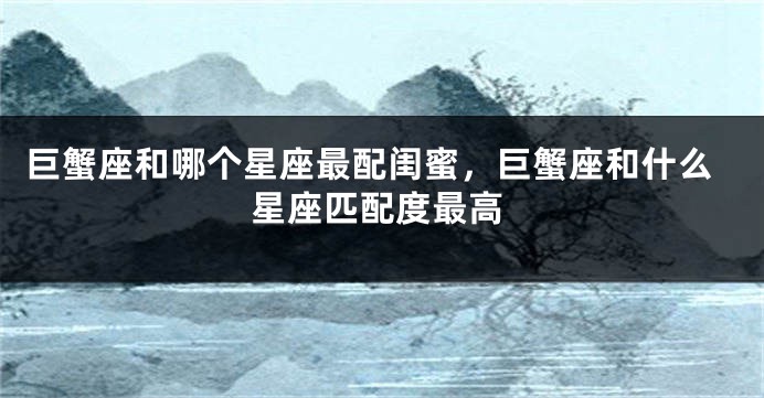 巨蟹座和哪个星座最配闺蜜，巨蟹座和什么星座匹配度最高