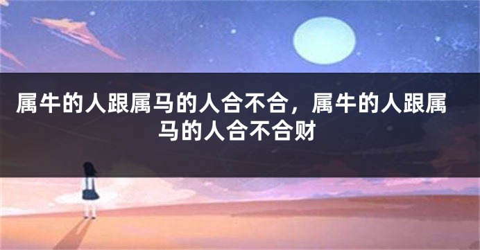 属牛的人跟属马的人合不合，属牛的人跟属马的人合不合财
