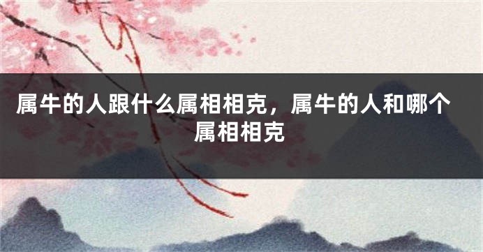 属牛的人跟什么属相相克，属牛的人和哪个属相相克