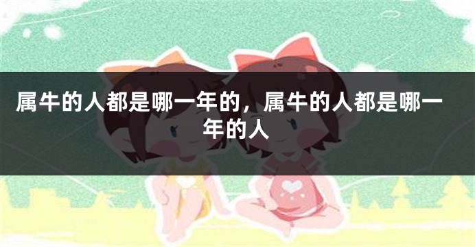 属牛的人都是哪一年的，属牛的人都是哪一年的人