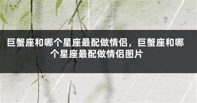 巨蟹座和哪个星座最配做情侣，巨蟹座和哪个星座最配做情侣图片