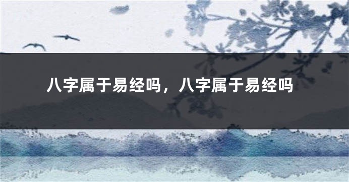 八字属于易经吗，八字属于易经吗