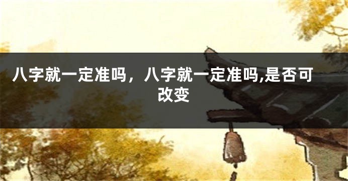 八字就一定准吗，八字就一定准吗,是否可改变