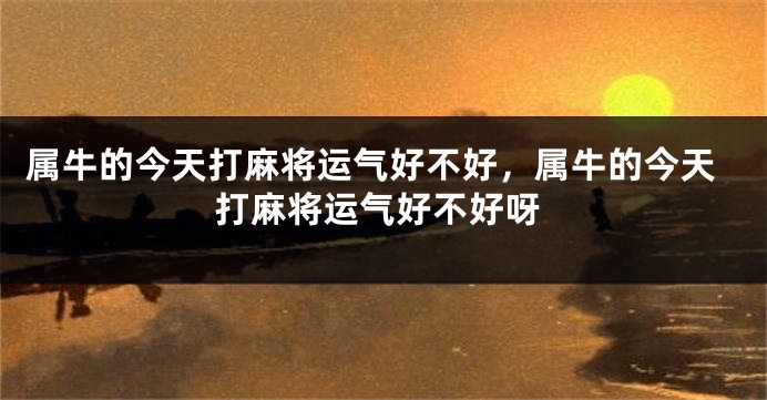 属牛的今天打麻将运气好不好，属牛的今天打麻将运气好不好呀