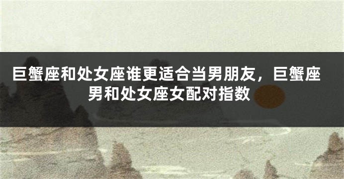 巨蟹座和处女座谁更适合当男朋友，巨蟹座男和处女座女配对指数