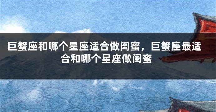 巨蟹座和哪个星座适合做闺蜜，巨蟹座最适合和哪个星座做闺蜜