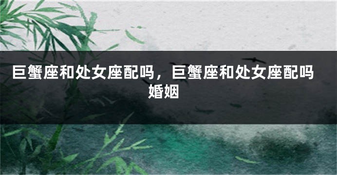 巨蟹座和处女座配吗，巨蟹座和处女座配吗 婚姻