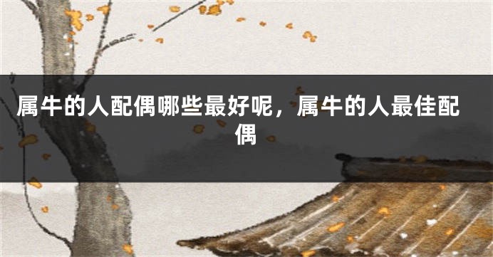 属牛的人配偶哪些最好呢，属牛的人最佳配偶