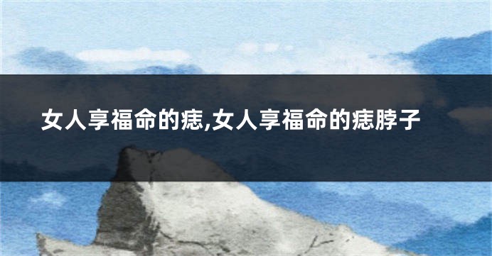 女人享福命的痣,女人享福命的痣脖子