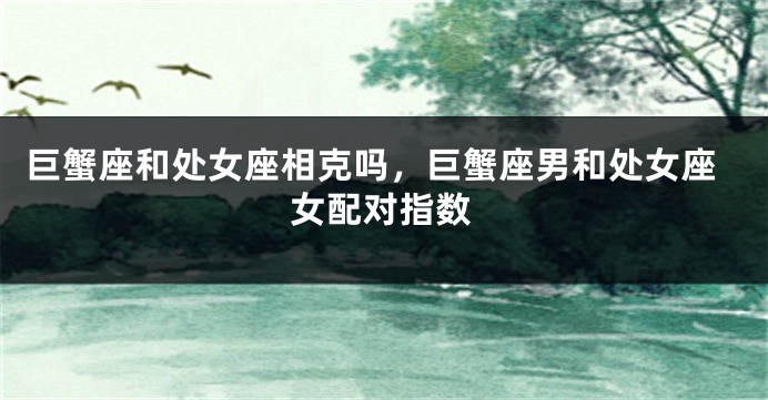 巨蟹座和处女座相克吗，巨蟹座男和处女座女配对指数