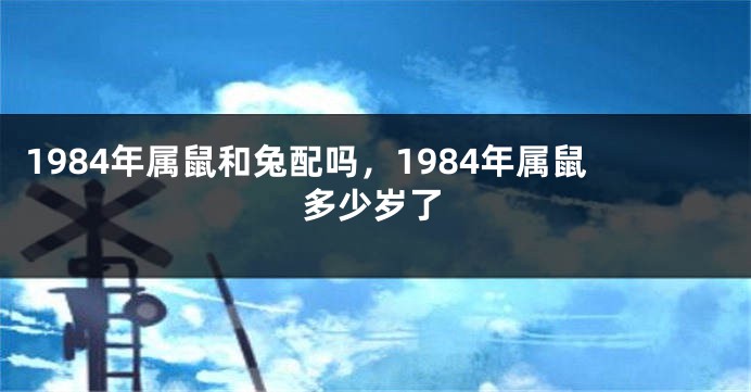 1984年属鼠和兔配吗，1984年属鼠多少岁了
