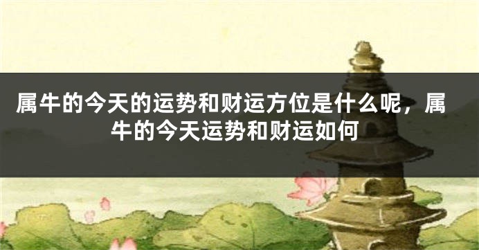 属牛的今天的运势和财运方位是什么呢，属牛的今天运势和财运如何