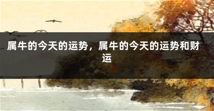 属牛的今天的运势，属牛的今天的运势和财运