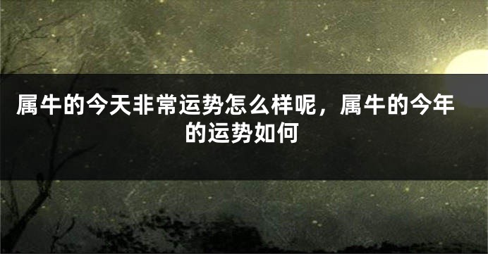 属牛的今天非常运势怎么样呢，属牛的今年的运势如何