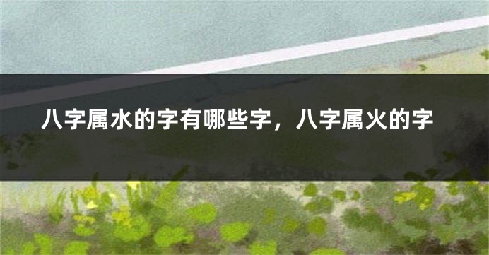 八字属水的字有哪些字，八字属火的字