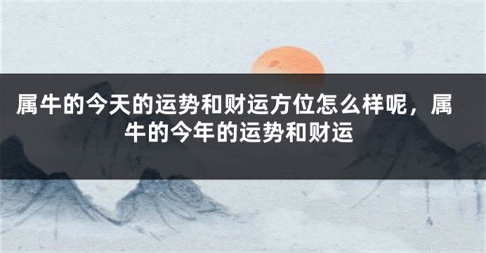 属牛的今天的运势和财运方位怎么样呢，属牛的今年的运势和财运