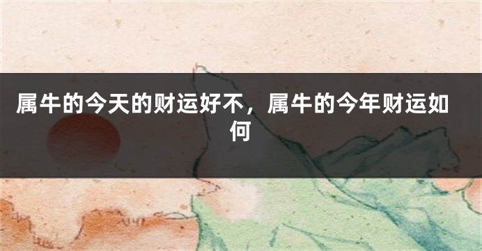 属牛的今天的财运好不，属牛的今年财运如何