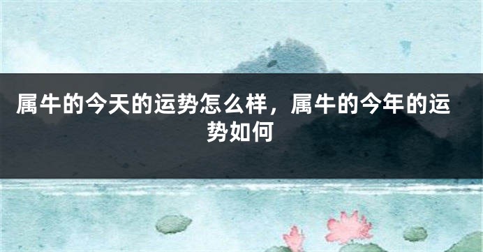 属牛的今天的运势怎么样，属牛的今年的运势如何