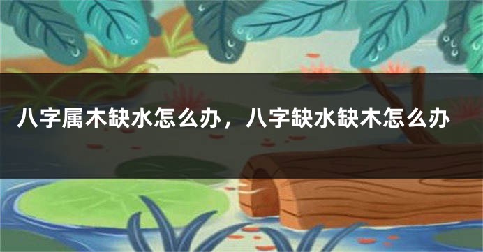 八字属木缺水怎么办，八字缺水缺木怎么办