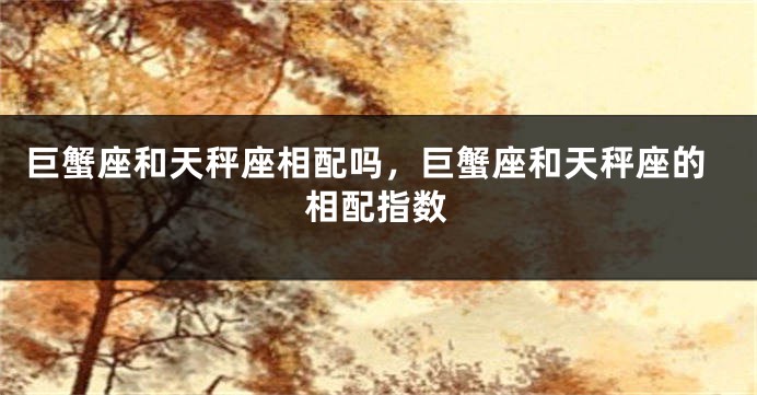 巨蟹座和天秤座相配吗，巨蟹座和天秤座的相配指数