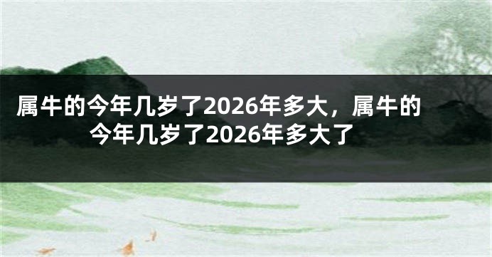 属牛的今年几岁了2026年多大，属牛的今年几岁了2026年多大了