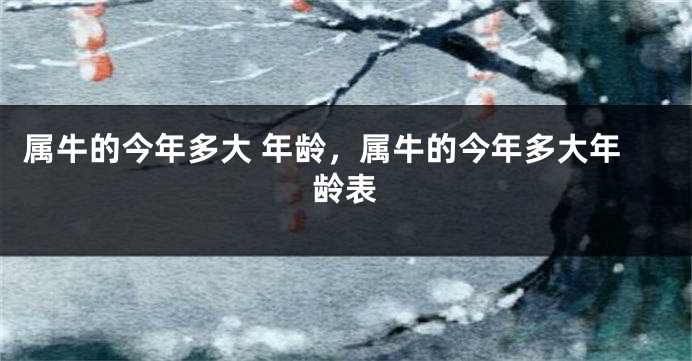 属牛的今年多大 年龄，属牛的今年多大年龄表