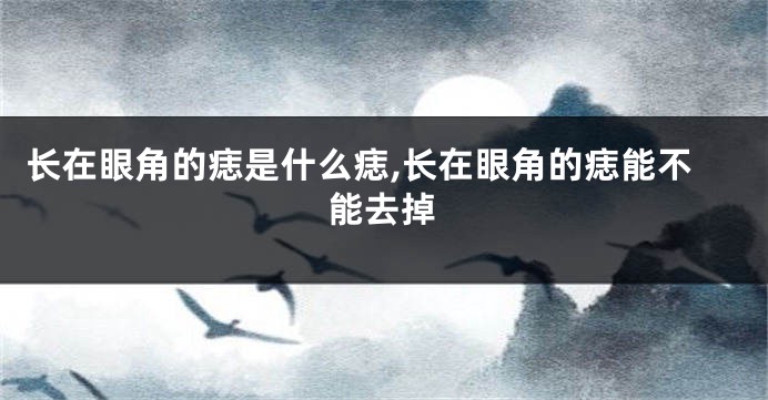 长在眼角的痣是什么痣,长在眼角的痣能不能去掉