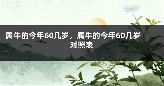 属牛的今年60几岁，属牛的今年60几岁对照表