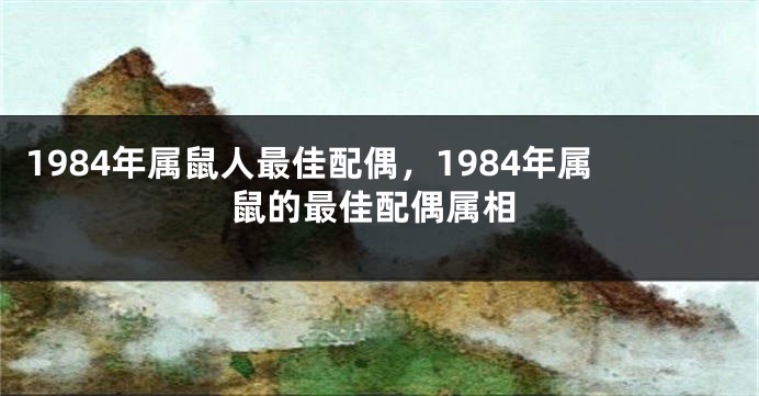 1984年属鼠人最佳配偶，1984年属鼠的最佳配偶属相