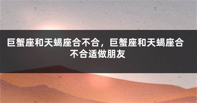 巨蟹座和天蝎座合不合，巨蟹座和天蝎座合不合适做朋友