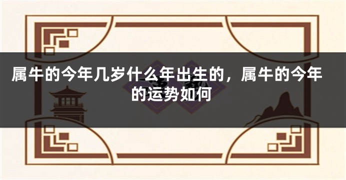 属牛的今年几岁什么年出生的，属牛的今年的运势如何