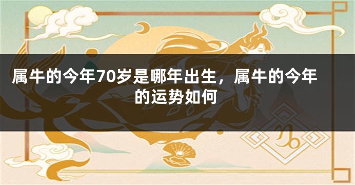 属牛的今年70岁是哪年出生，属牛的今年的运势如何