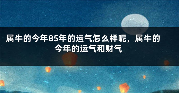 属牛的今年85年的运气怎么样呢，属牛的今年的运气和财气
