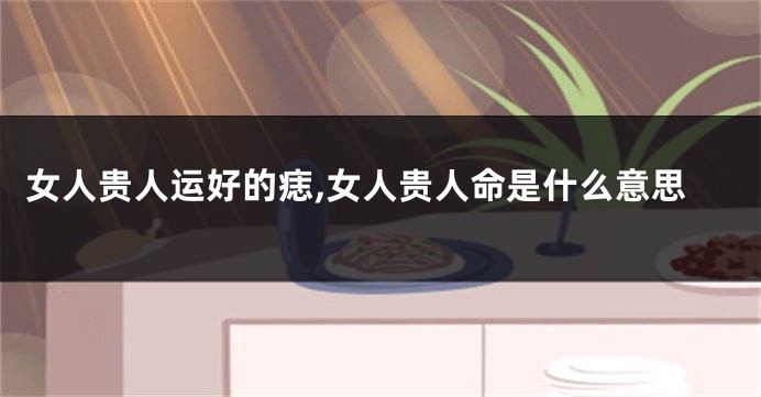 女人贵人运好的痣,女人贵人命是什么意思