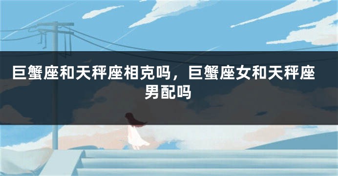 巨蟹座和天秤座相克吗，巨蟹座女和天秤座男配吗