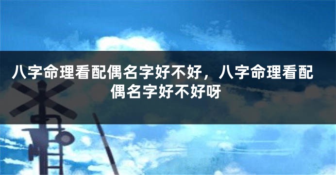 八字命理看配偶名字好不好，八字命理看配偶名字好不好呀